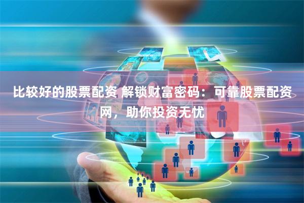 比较好的股票配资 解锁财富密码：可靠股票配资网，助你投资无忧