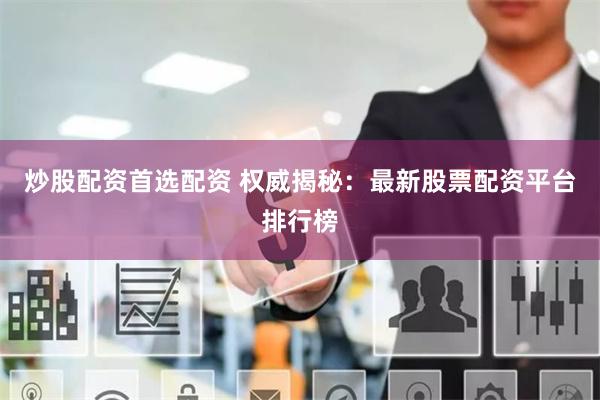 炒股配资首选配资 权威揭秘：最新股票配资平台排行榜