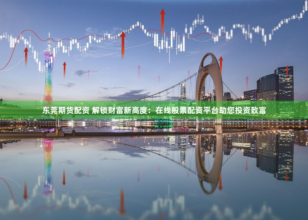 东莞期货配资 解锁财富新高度：在线股票配资平台助您投资致富