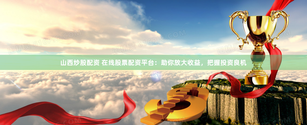 山西炒股配资 在线股票配资平台：助你放大收益，把握投资良机