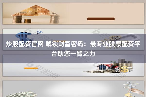 炒股配资官网 解锁财富密码：最专业股票配资平台助您一臂之力