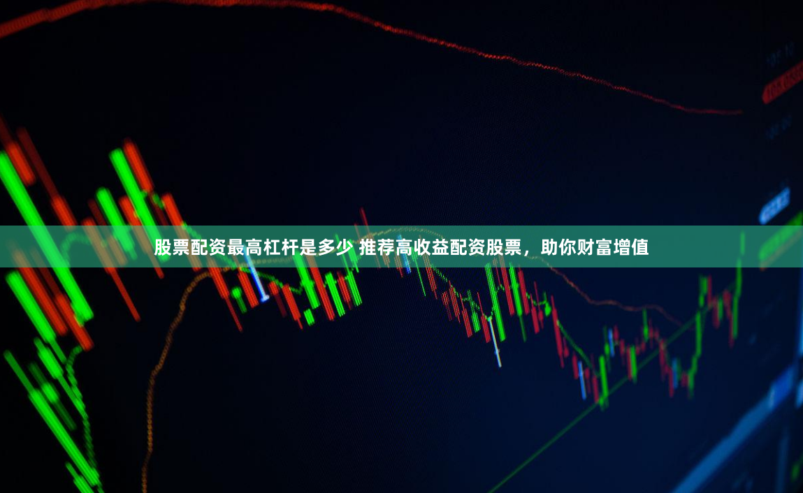 股票配资最高杠杆是多少 推荐高收益配资股票,助你财富增值