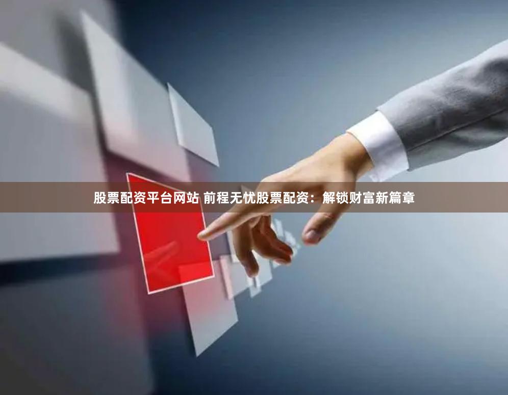 股票配资平台网站 前程无忧股票配资：解锁财富新篇章