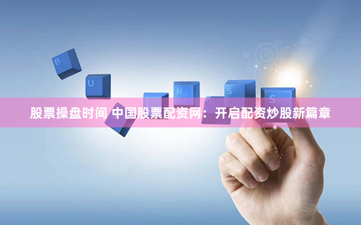 股票操盘时间 中国股票配资网：开启配资炒股新篇章
