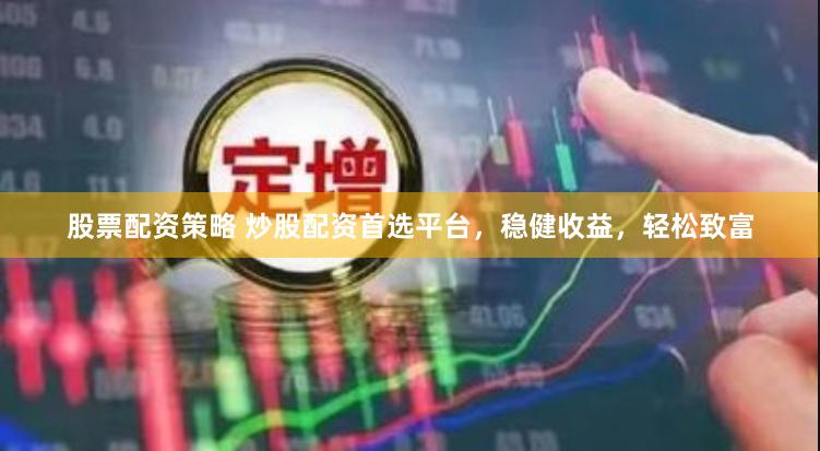 股票配资策略 炒股配资首选平台，稳健收益，轻松致富