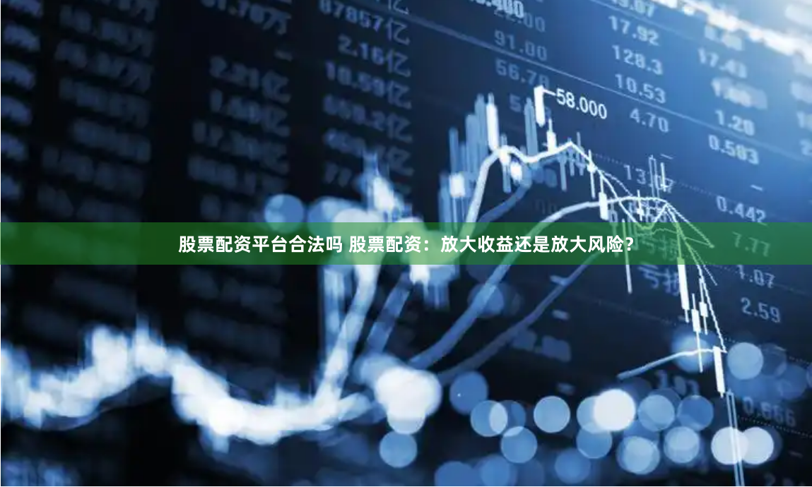股票配资平台合法吗 股票配资：放大收益还是放大风险？