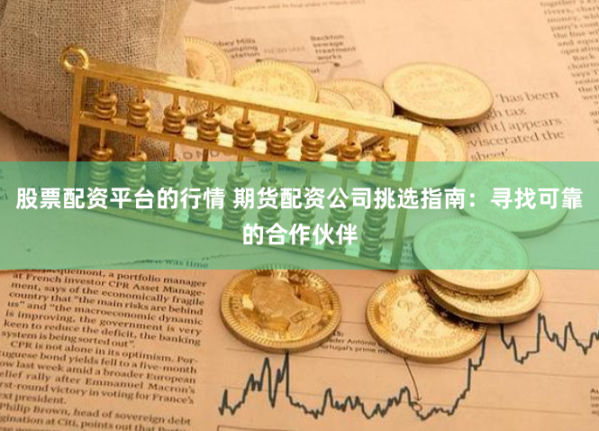 股票配资平台的行情 期货配资公司挑选指南：寻找可靠的合作伙伴
