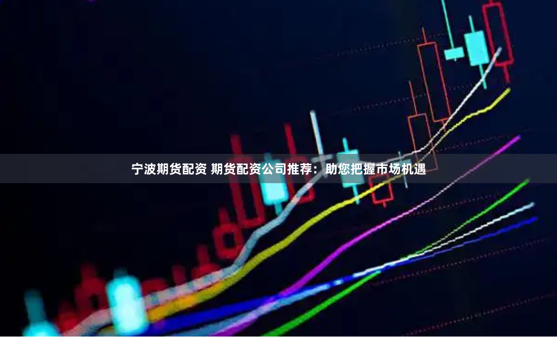 宁波期货配资 期货配资公司推荐：助您把握市场机遇
