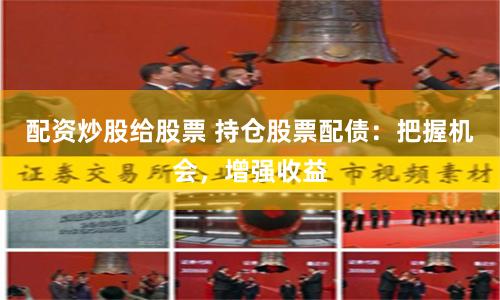 配资炒股给股票 持仓股票配债：把握机会，增强收益