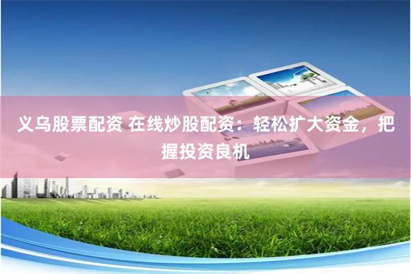 义乌股票配资 在线炒股配资：轻松扩大资金，把握投资良机