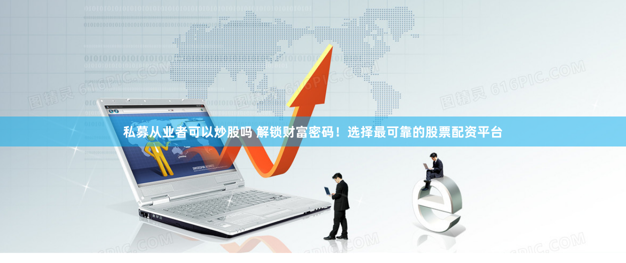 私募从业者可以炒股吗 解锁财富密码！选择最可靠的股票配资平台