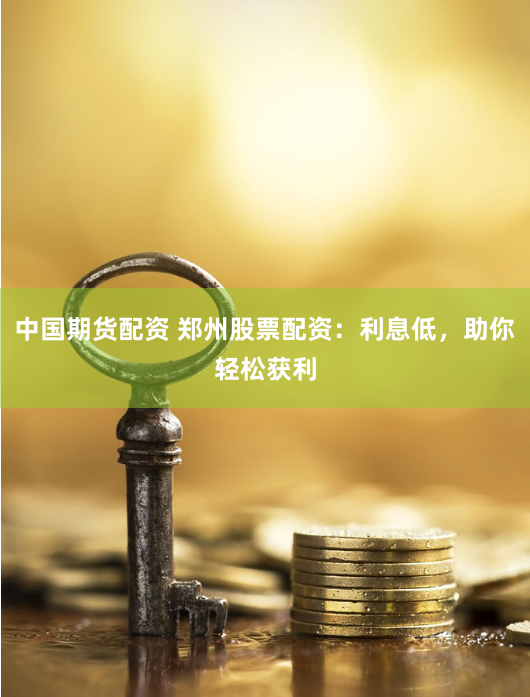 中国期货配资 郑州股票配资：利息低，助你轻松获利