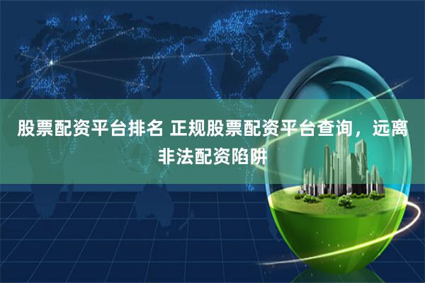 股票配资平台排名 正规股票配资平台查询，远离非法配资陷阱