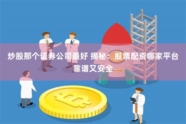 炒股那个证券公司最好 揭秘：股票配资哪家平台靠谱又安全