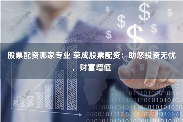 股票配资哪家专业 荣成股票配资：助您投资无忧，财富增值