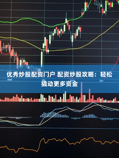 优秀炒股配资门户 配资炒股攻略：轻松撬动更多资金