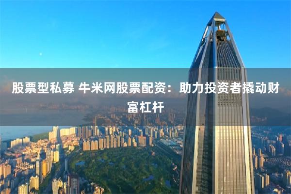 股票型私募 牛米网股票配资：助力投资者撬动财富杠杆