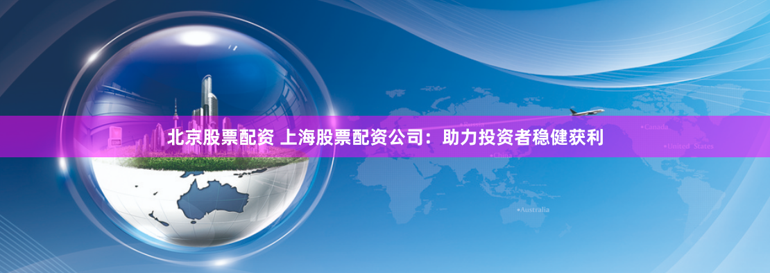 北京股票配资 上海股票配资公司:助力投资者稳健获利