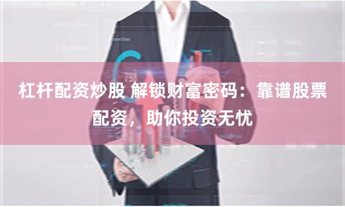 杠杆配资炒股 解锁财富密码：靠谱股票配资，助你投资无忧