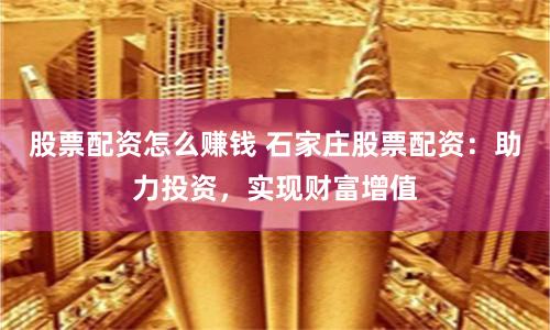 股票配资怎么赚钱 石家庄股票配资：助力投资，实现财富增值