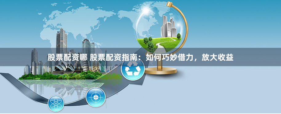 股票配资哪 股票配资指南：如何巧妙借力，放大收益
