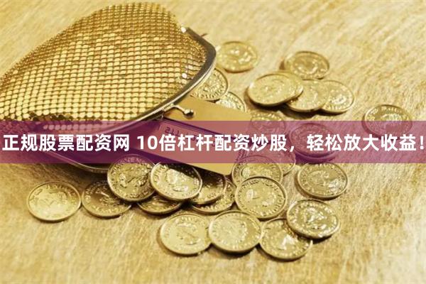 正规股票配资网 10倍杠杆配资炒股，轻松放大收益！