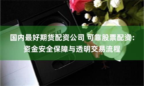 国内最好期货配资公司 可靠股票配资：资金安全保障与透明交易流程
