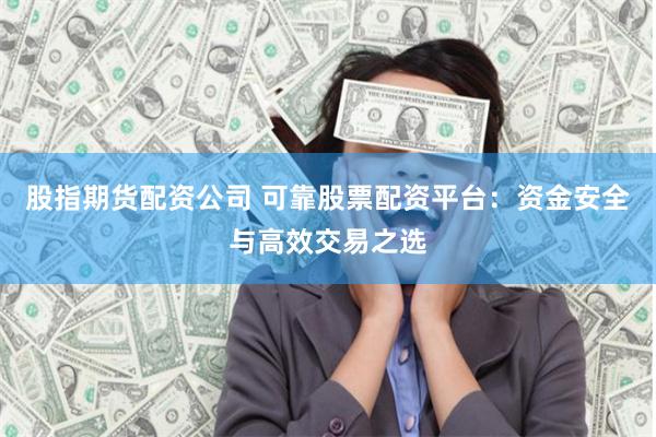 股指期货配资公司 可靠股票配资平台：资金安全与高效交易之选