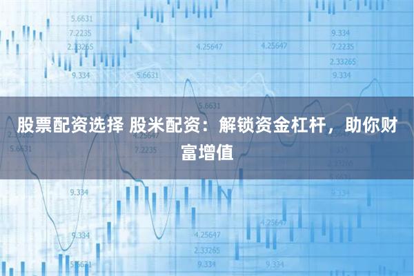 股票配资选择 股米配资：解锁资金杠杆，助你财富增值