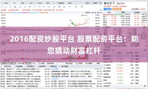 2016配资炒股平台 股票配资平台：助您撬动财富杠杆