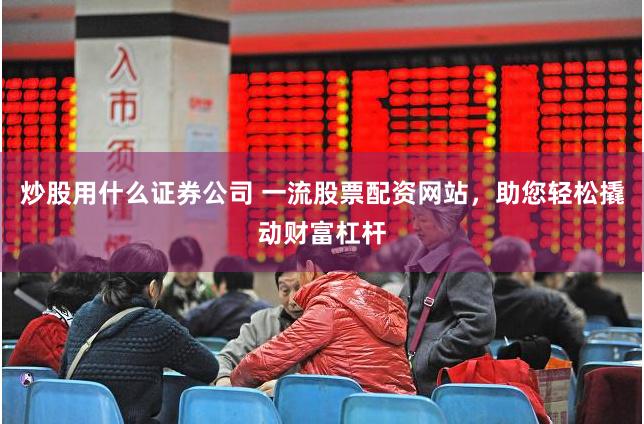 炒股用什么证券公司 一流股票配资网站，助您轻松撬动财富杠杆