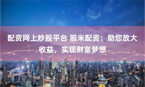 配资网上炒股平台 股米配资:助您放大收益,实现财富梦想