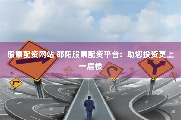 股票配资网站 邵阳股票配资平台：助您投资更上一层楼
