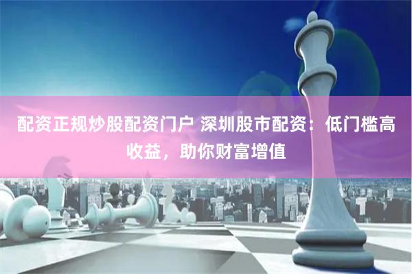 配资正规炒股配资门户 深圳股市配资:低门槛高收益,助你财富增值