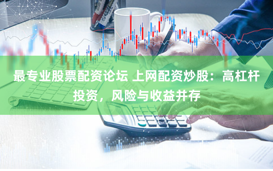 最专业股票配资论坛 上网配资炒股:高杠杆投资,风险与收益并存