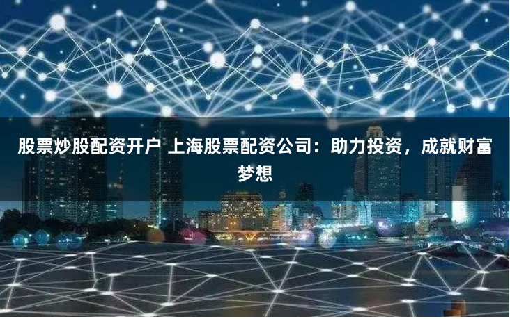 股票炒股配资开户 上海股票配资公司：助力投资，成就财富梦想