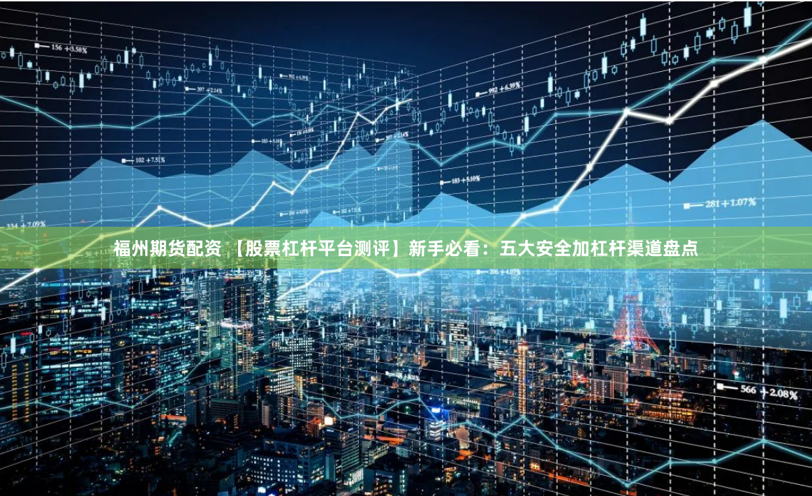 福州期货配资 【股票杠杆平台测评】新手必看：五大安全加杠杆渠道盘点