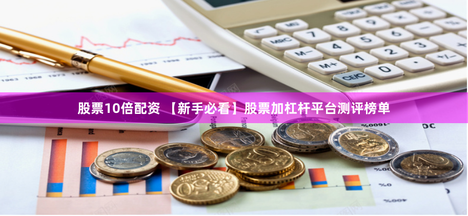 股票10倍配资 【新手必看】股票加杠杆平台测评榜单