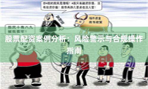 股票配资案例分析：风险警示与合规操作指南