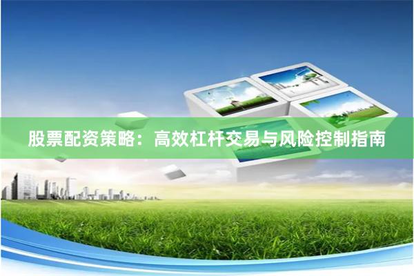 股票配资策略：高效杠杆交易与风险控制指南