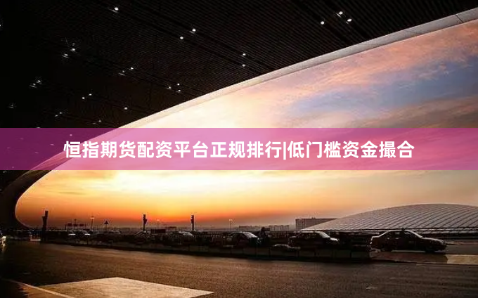 恒指期货配资平台正规排行|低门槛资金撮合