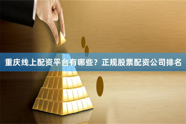 重庆线上配资平台有哪些？正规股票配资公司排名