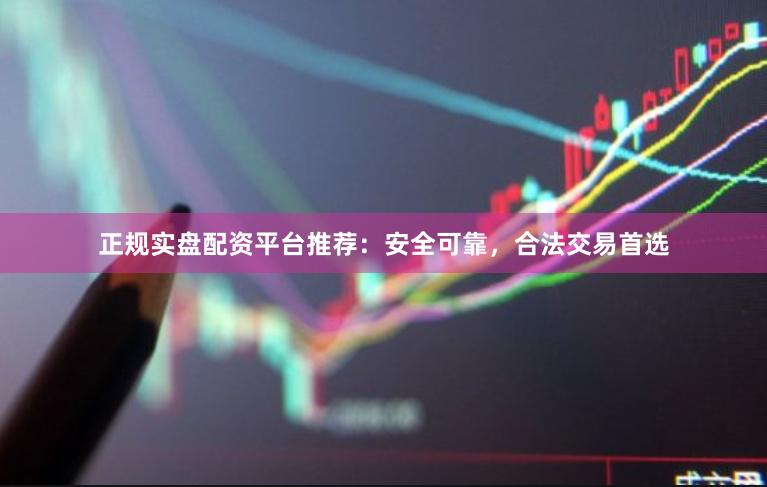 正规实盘配资平台推荐：安全可靠，合法交易首选