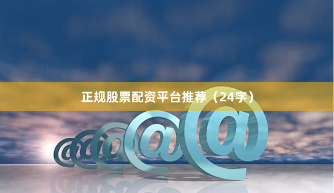 正规股票配资平台推荐（24字）