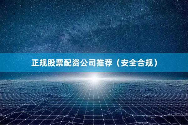 正规股票配资公司推荐（安全合规）