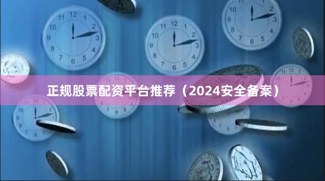 正规股票配资平台推荐（2024安全备案）