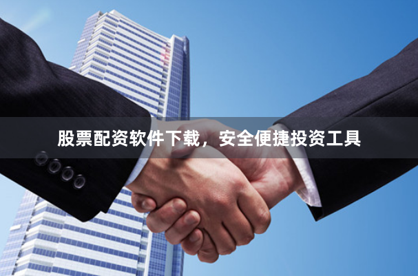股票配资软件下载，安全便捷投资工具