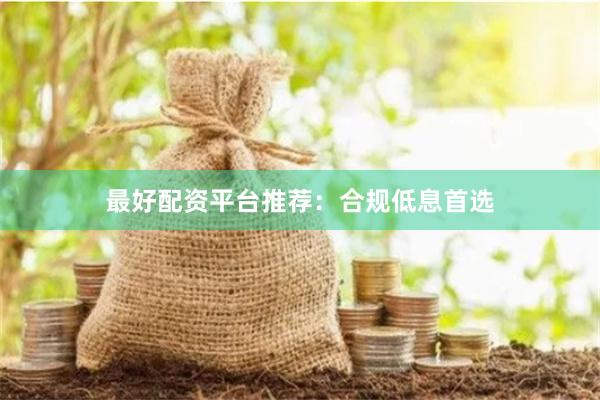 最好配资平台推荐：合规低息首选