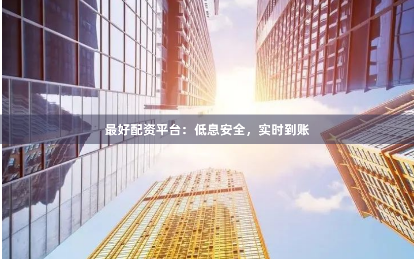 最好配资平台：低息安全，实时到账