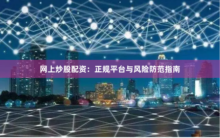 网上炒股配资:正规平台与风险防范指南